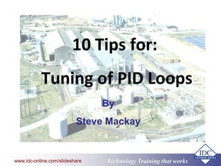 Technology Training that Workswww.idc-online.com/slideshare
10 Tips for:
Tuning of PID Loops
By
Steve Mackay
 