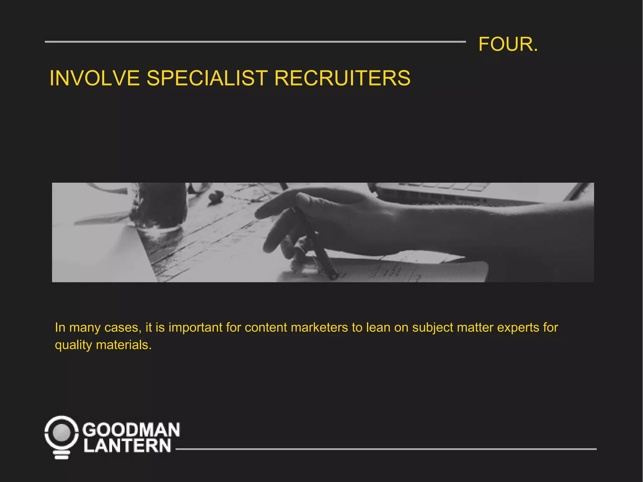 FOUR.
INVOLVE SPECIALIST RECRUITERS
In many cases, it is important for content marketers to lean on subject matter experts for
quality materials.
 