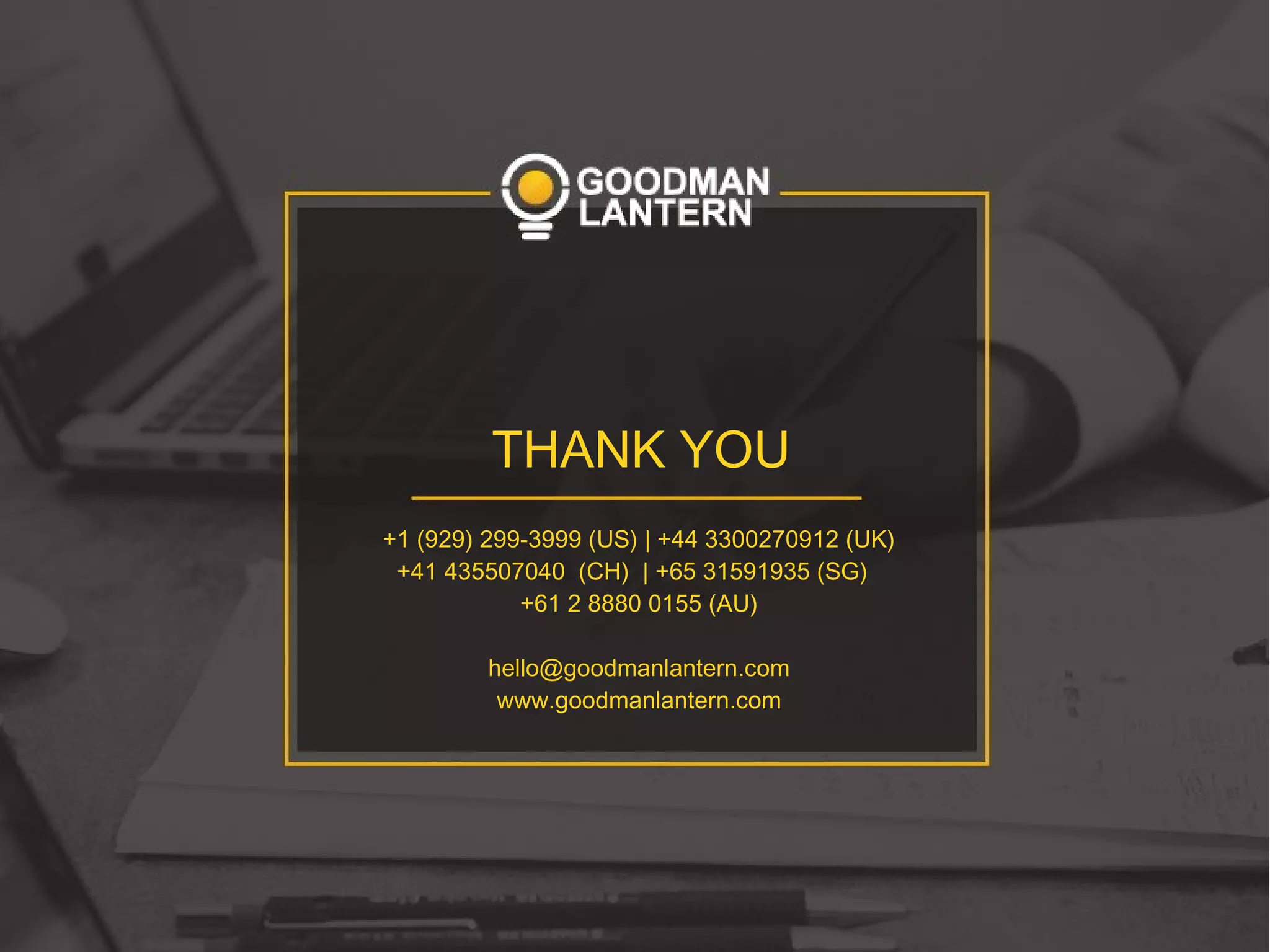 THANK YOU
+1 (929) 299-3999 (US) | +44 3300270912 (UK)
+41 435507040 (CH) | +65 31591935 (SG)
+61 2 8880 0155 (AU)
hello@goodmanlantern.com
www.goodmanlantern.com
 