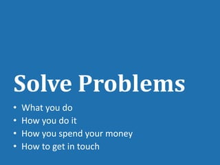Solve Problems
•   What you do
•   How you do it
•   How you spend your money
•   How to get in touch
 
