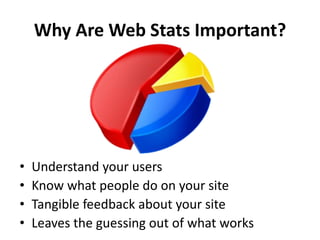 Why Are Web Stats Important?




•   Understand your users
•   Know what people do on your site
•   Tangible feedback about your site
•   Leaves the guessing out of what works
 