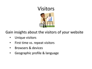 Visitors



Gain insights about the visitors of your website
  •   Unique visitors
  •   First time vs. repeat visitors
  •   Browsers & devices
  •   Geographic profile & language
 
