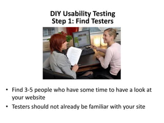 DIY Usability Testing
                Step 1: Find Testers




• Find 3-5 people who have some time to have a look at
  your website
• Testers should not already be familiar with your site
 