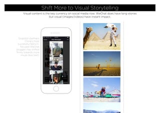 Gogoboi (perhaps
China’s most
successful fashion-
focused WeChat
blogger) has shifted
ﬁrmly towards more
visual (less text).
Shift More to Visual Storytelling
Visual content is the key currency on social media now. WeChat does have long stories
but visual (images/videos) have instant impact.
 