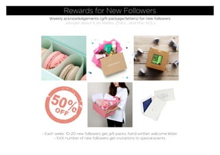- Each week, 10-20 new followers get gift packs, hand written welcome letter.
- XXX number of new followers get invitations to special events.
Rewards for New Followers
Weekly acknowledgements (gift package/letters) for new followers
...whisper about it on Weibo, Zhihu ...and thru KOLs.
 