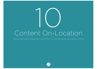 Content On-Location
10Bring customers, inﬂuencers and KOLs to your shops to co-create content.
 