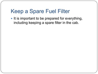 Keep a Spare Fuel Filter
 It is important to be prepared for everything,

including keeping a spare filter in the cab.

 