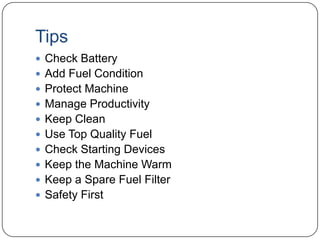 Tips
 Check Battery
 Add Fuel Condition

 Protect Machine
 Manage Productivity
 Keep Clean
 Use Top Quality Fuel
 Check Starting Devices
 Keep the Machine Warm
 Keep a Spare Fuel Filter

 Safety First

 