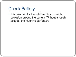 Check Battery
 It is common for the cold weather to create

corrosion around the battery. Without enough
voltage, the machine can’t start.

 