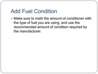 Add Fuel Condition
 Make sure to math the amount of conditioner with

the type of fuel you are using, and use the
recommended amount of condition required by
the manufacturer.

 