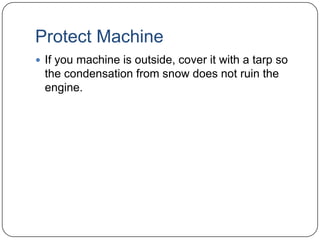Protect Machine
 If you machine is outside, cover it with a tarp so

the condensation from snow does not ruin the
engine.

 