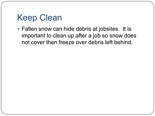 Keep Clean
 Fallen snow can hide debris at jobsites. It is

important to clean up after a job so snow does
not cover then freeze over debris left behind.

 