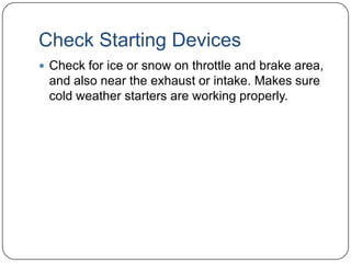 Check Starting Devices
 Check for ice or snow on throttle and brake area,

and also near the exhaust or intake. Makes sure
cold weather starters are working properly.

 