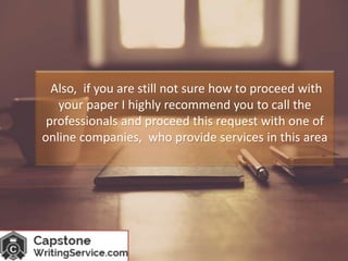 Also, if you are still not sure how to proceed with
your paper I highly recommend you to call the
professionals and proceed this request with one of
online companies, who provide services in this area
 