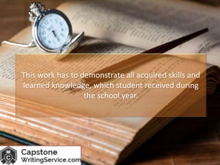 This work has to demonstrate all acquired skills and
learned knowledge, which student received during
the school year.
 