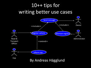 <<include>> 
<<include>> 
<<extend>> 
Inform cop 
Register vehicle 
Send message 
Maintain registry 
Cop 
Road & Transport Officer 
Administrator 
Owner 
10++ do’s and don’t for writing better use cases 
By Andreas Hägglund  