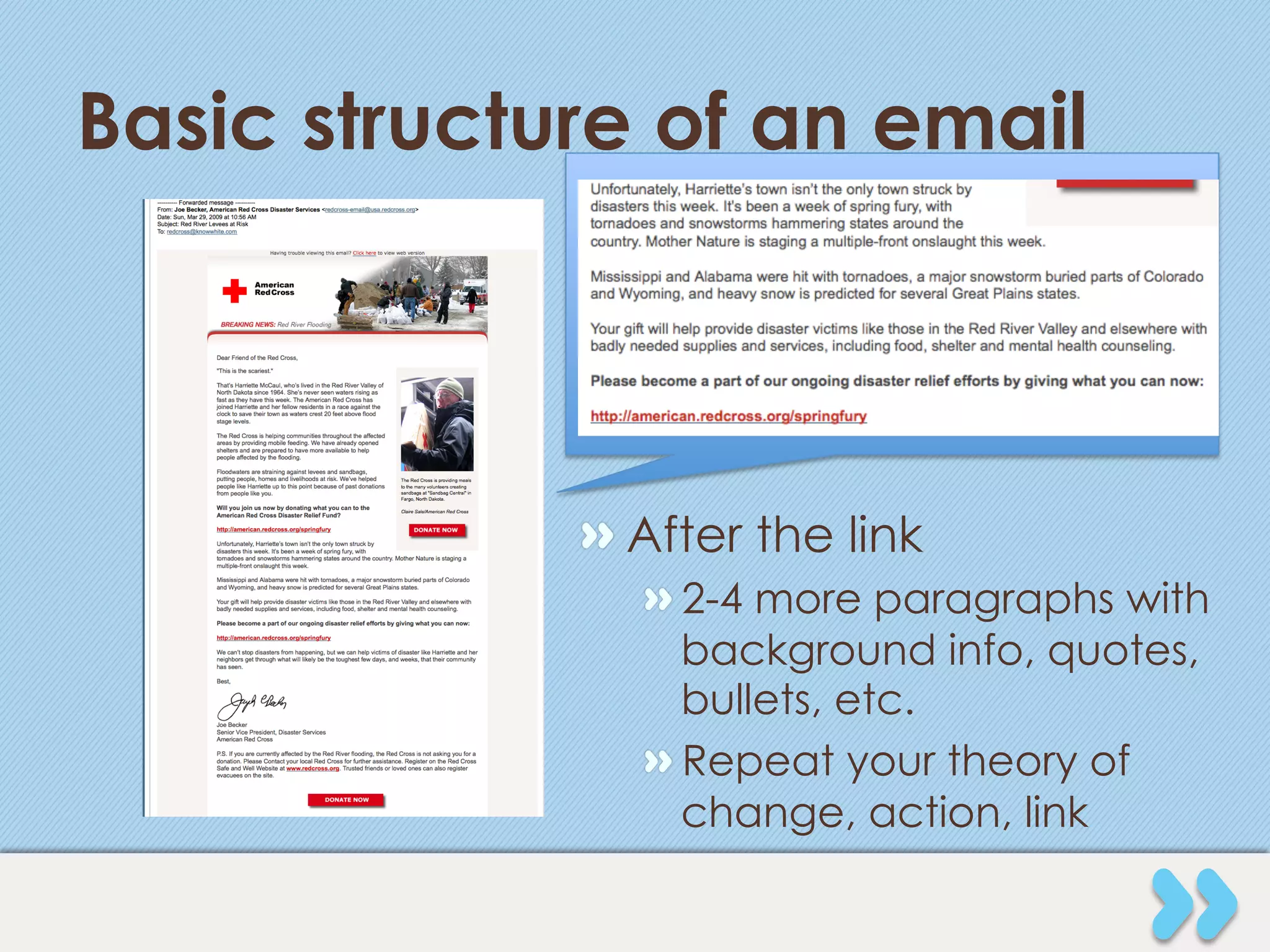Basic structure of an email




             "  After the link
                "  2-4 more paragraphs with
                   background info, quotes,
                   bullets, etc.
                "  Repeat your theory of
                   change, action, link
 