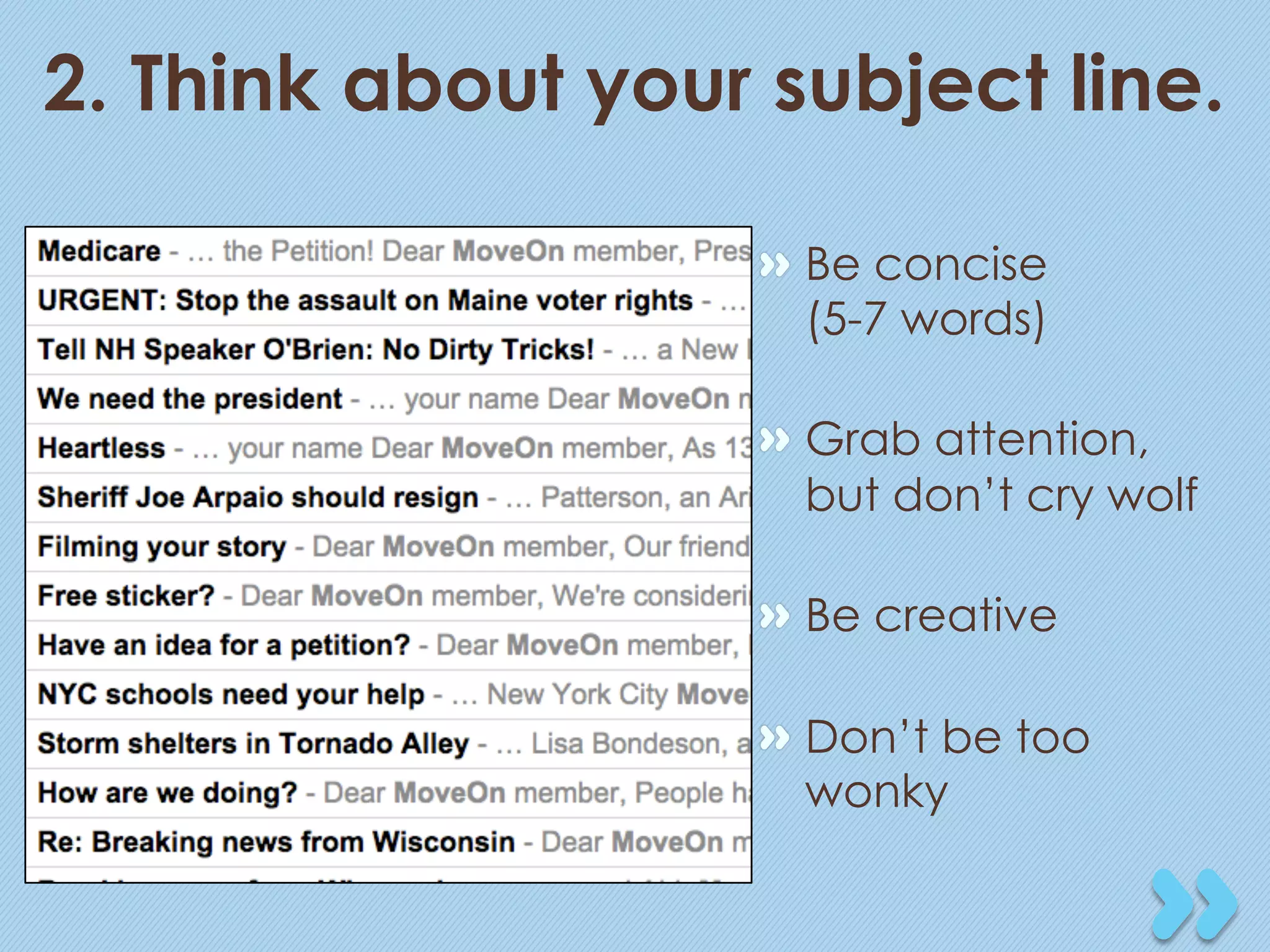 2. Think about your subject line.

                   "   Be concise
                       (5-7 words)

                   "   Grab attention,
                       but don’t cry wolf

                   "   Be creative

                   "   Don’t be too
                       wonky
 
