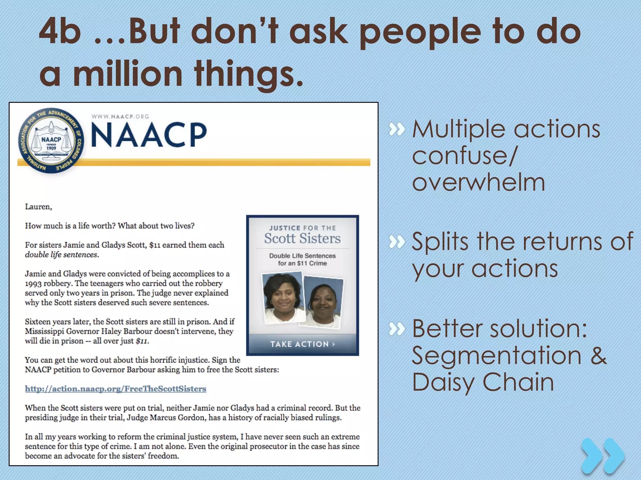 4b …But don’t ask people to do
a million things.
                   "  Multiple actions
                      confuse/
                      overwhelm

                   "  Splits the returns of
                      your actions

                   "  Better solution:
                      Segmentation &
                      Daisy Chain
 