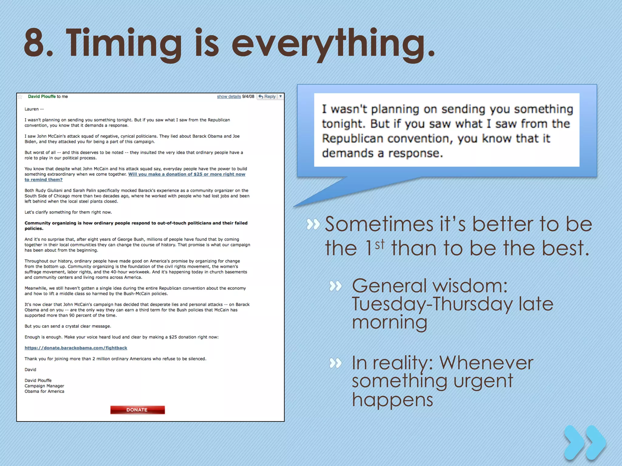 8. Timing is everything.



                "  Sometimes it’s better to be
                   the 1st than to be the best.
                  "   General wisdom:
                      Tuesday-Thursday late
                      morning

                  "   In reality: Whenever
                      something urgent
                      happens
 