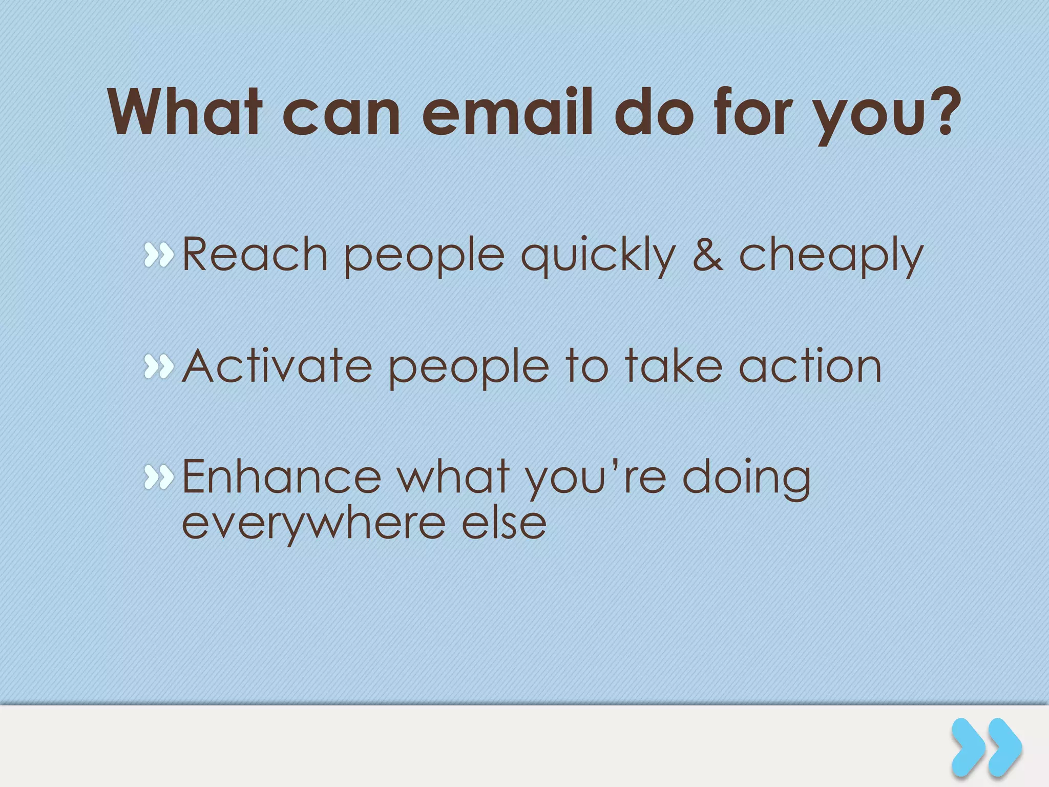 What can email do for you?

 " Reach people quickly & cheaply

 " Activate people to take action

 " Enhance what you’re doing
   everywhere else
 