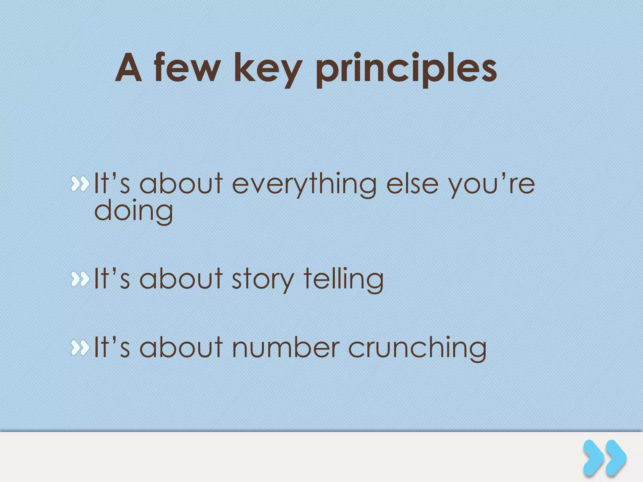 A few key principles

" It’s about everything else you’re
  doing

" It’s about story telling

" It’s about number crunching
 