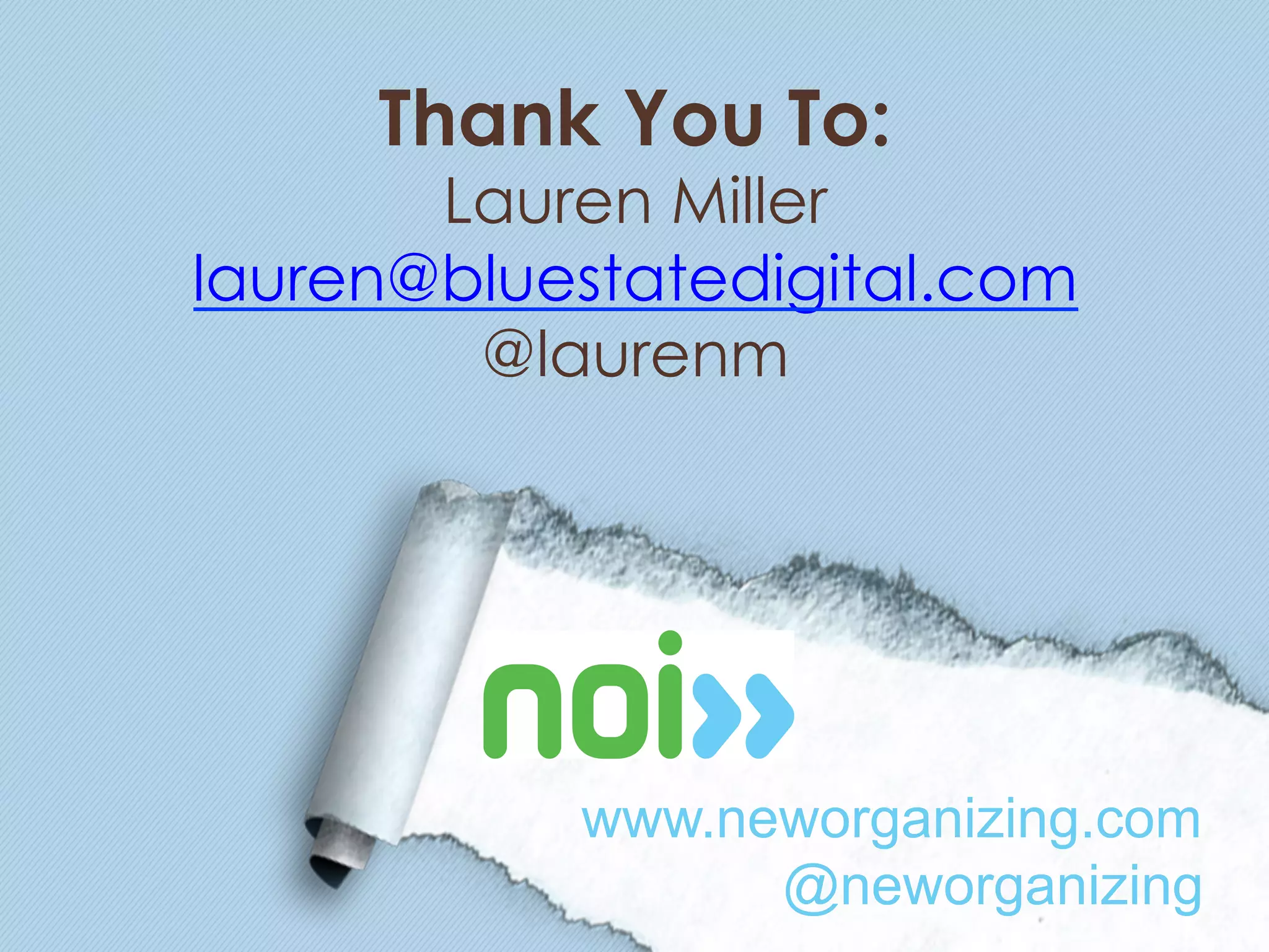 Thank You To:
       Lauren Miller
lauren@bluestatedigital.com
        @laurenm




           www.neworganizing.com
                 @neworganizing
 