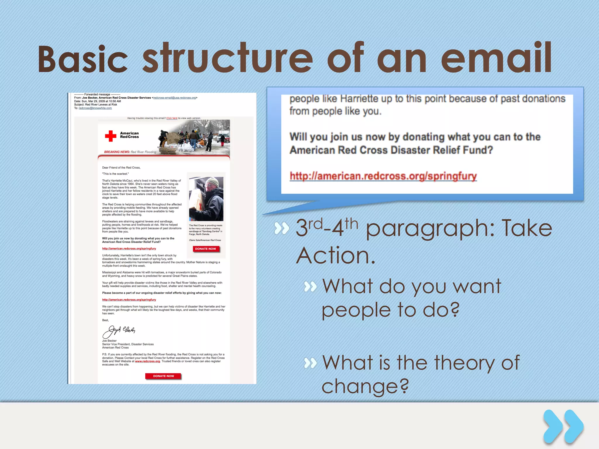 Basic structure of an email



            "  3rd-4th paragraph: Take
               Action.
              "  What do you want
                 people to do?

              "  What is the theory of
                 change?
 