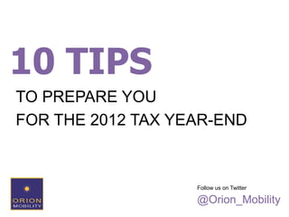 10 TIPS
TO PREPARE YOU
FOR THE 2012 TAX YEAR-END



                   Follow us on Twitter

                   @Orion_Mobility
 