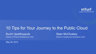 10 Tips for Your Journey to the Public Cloud
Suchi Upadhyayula Sean McCluskey
Director of Product Development, Intuit Director of Quality and Operations, Intuit
May 28, 2015
 