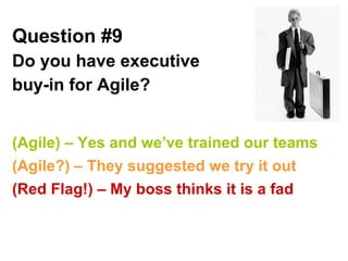 Question #9   Do you have executive buy-in for Agile? (Agile) – Yes and we’ve trained our teams  (Agile?) – They suggested we try it out (Red Flag!) – My boss thinks it is a fad 