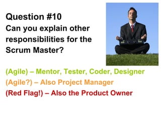 Question #10  Can you explain other responsibilities for the Scrum Master?   (Agile) – Mentor, Tester, Coder, Designer  (Agile?) – Also Project Manager (Red Flag!) – Also the Product Owner 