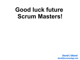 Good luck future  Scrum Masters! David J Bland  [email_address] 