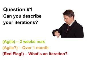 Question #1   Can you describe your iterations? (Agile) – 2 weeks max (Agile?) – Over 1 month (Red Flag!) – What’s an iteration? 
