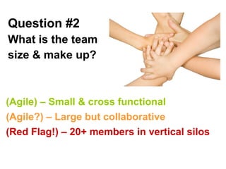Question #2   What is the team  size & make up? (Agile) – Small & cross functional (Red Flag!) – 20+ members in vertical silos (Agile?) – Large but collaborative 