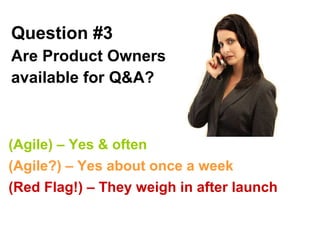 Question #3 Are Product Owners available for Q&A?   (Agile) – Yes & often (Agile?) – Yes about once a week (Red Flag!) – They weigh in after launch 