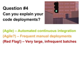 Question #4   Can you explain your code deployments? (Agile) – Automated continuous integration (Agile?) – Frequent manual deployments (Red Flag!) – Very large, infrequent batches 
