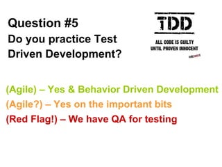 Question #5 Do you practice Test Driven Development?   (Agile) – Yes & Behavior Driven Development (Agile?) – Yes on the important bits (Red Flag!) – We have QA for testing 