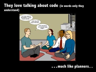 They love talking about code (in words only they
understand)
…much like planners…
 