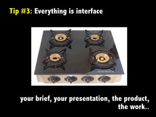 Tip #3: Everything is interface
your brief, your presentation, the product,
the work..
 