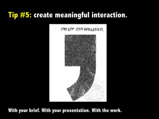 Tip #5: create meaningful interaction.
With your brief. With your presentation. With the work.	
  
 