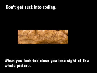 Don’t	
  get suck into coding.
When you look too close you lose sight of the
whole picture.
 