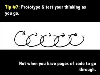 Tip #7: Prototype & test	
  your thinking as
you go.
Not when you have pages of code to go
through.
 