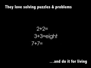 They love solving puzzles & problems
…and do it for living
 