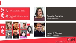 WHO
Joseph Nelson
Senior Consultant
WHAT
We build better NGOs
We help NGOs to be funded
better
Carolin Gomulia
Senior Consultant
 