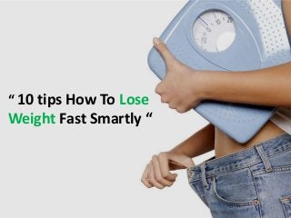 “ 10 tips How To Lose
Weight Fast Smartly “
 