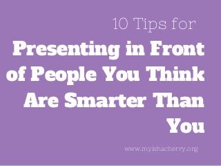 10 Tips for
Presenting in Front
of People You Think
Are Smarter Than
You
www.myishacherry.org
 