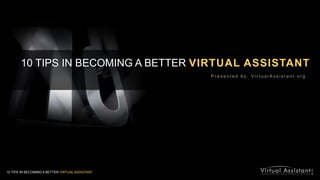 10 TIPS IN BECOMING A BETTER VIRTUAL ASSISTANT Presented by: VirtualAssistant.org 10 TIPS IN BECOMING A BETTER VIRTUAL ASSISTANT 