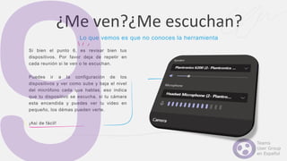 Si bien el punto 6, es revisar bien tus
dispositivos. Por favor deja de repetir en
cada reunión si te ven o te escuchan.
Puedes ir a la configuración de los
dispositivos y ver como sube y baja el nivel
del micrófono cada que hablas, eso indica
que tu dispositivo se escucha, si tu cámara
esta encendida y puedes ver tu video en
pequeño, los démas pueden verte.
¡Asi de fácil!
¿Me ven?¿Me escuchan?
Lo que vemos es que no conoces la herramienta
 