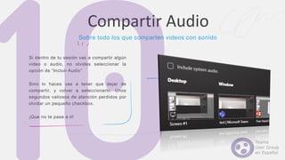 Si dentro de tu sesión vas a compartir algún
video o audio, no olvides seleccionar la
opción de “Incluir Audio”
Sino lo haces vas a tener que dejar de
compartir, y volver a seleccionarlo. Unos
segundos valiosos de atención perdidos por
olvidar un pequeño checkbox.
¡Que no te pase a ti!
Compartir Audio
Sobre todo los que comparten videos con sonido
 